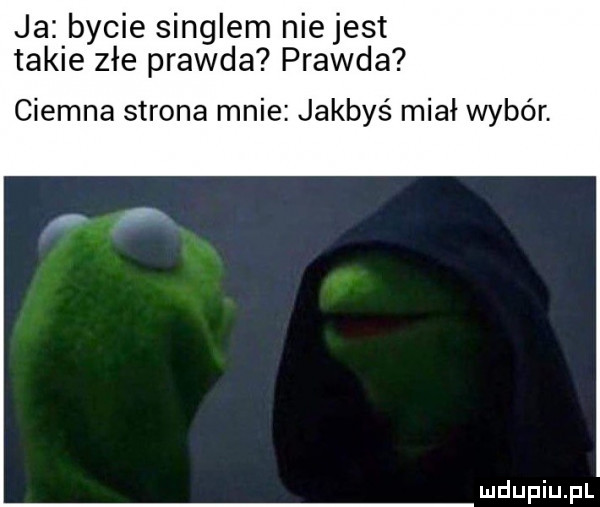 ja bycie singlem niejest takie złe prawda prawda ciemna strona mnie jakbyś miał wybór