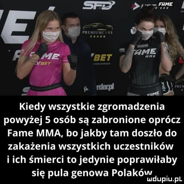 l i i bet j.     kiedy wszystkie zgromadzeniaik powyżej   osób są zabronione oprócz fame mma bo jakby tam doszło do zakażenia wszystkich uczestników i ich śmierci to jedynie poprawiłaby się pula genowa polaków lm ludupiu. pl