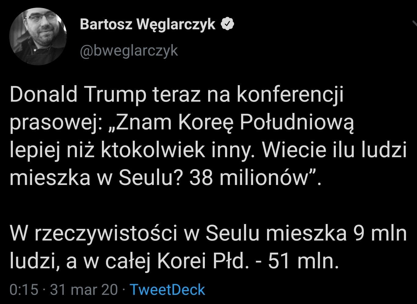 r. l bartosz węglarczyk o f. bweglarczyk donald trump teraz na konferencji prasowej znam koreę południową lepiej niż ktokolwiek inny. wiecie ilu ludzi mieszka w seulu    milionów. w rzeczywistości w seulu mieszka   mln ludzi a w całej korei pad.    mln.         mar    tweetdeck
