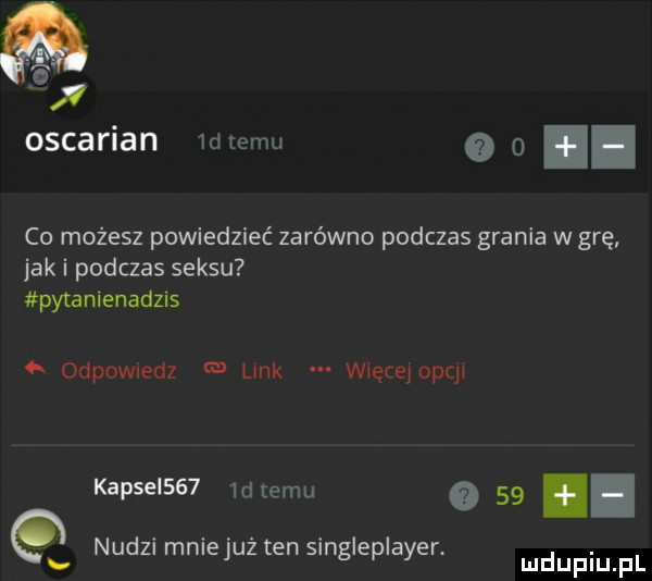 x oscarian mmm o. co możesz powiedzieć zarówno podczas grania w grę jak i podczas seksu pytanienadzis   odpowiedz link więcejopcjn kapsel     d temu o   . nudzi mnlejuz ten slngleplayer