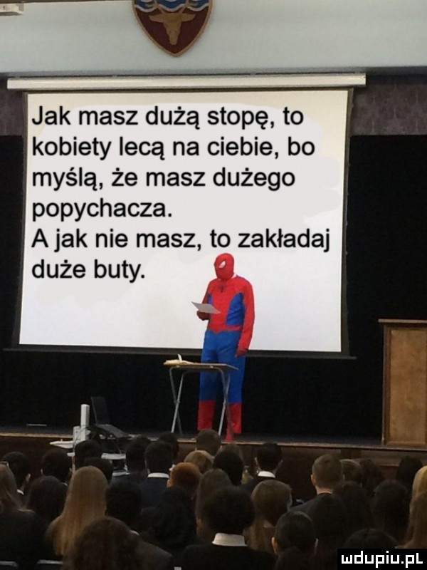 jak masz dużą stopę to kobiety lecą na ciebie bo myślą że masz dużego popychacza. abak nie masz to zakładaj duże buty