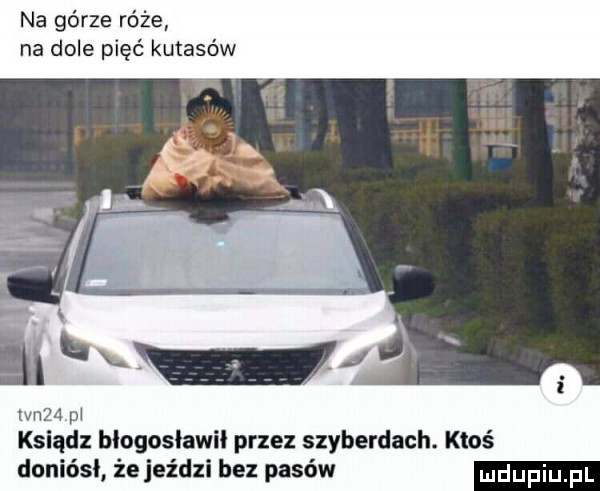 na górze róże na dole pięć kutasów m. i lu lvnżd m ksiądz błogosławi przez szyberdach. ktoś doniósł że jeździ bez pasów
