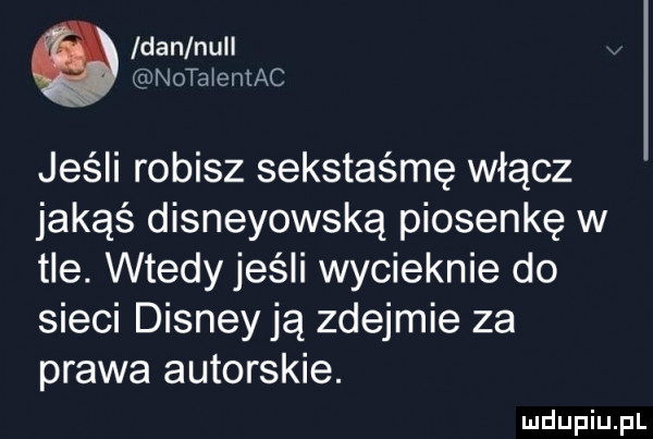 iran null notaieniac jeśli robisz sekstaśmę włącz jakąś disneyowską piosenkę w tle. wtedy jeśli wycieknie do sieci disney ją zdejmie za prawa autorskie