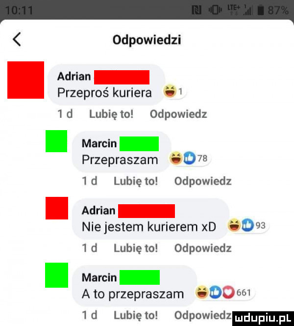 odpowiedzi. adrian przepros kuriera     d lubię to odpowiedz marcin przepraszam       d lunięto odpowiedz adrian niejestem kurierem xd       d lunięto odpowiedz marcin a to przepraszam         d lunięto odpowiedz