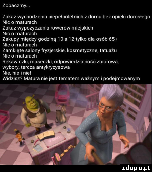 zobaczmy. zakaz wchodzenia niepełnoletnich z domu bez opieki dorosłego nic o maturach zakaz wypożyczania rowerów miejskich nic maturach zakupy między godziną    a    tylko dla osób    nic o maturach zamkięte salony iryzjerskie. kosmetyczne. tatuażu nic maturach rękawiczki maseczki odpowiedzialność zbiorowa. wybory. tarcza antykryzysowa nie nie i nie widzisz matura niejest tematem ważnym i podejmowanym x i ludupiu pl