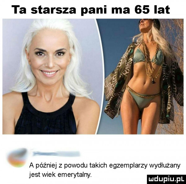 ta starsza pani ma    lat a później z powodu takich egzemplarzy wydłużany jest wiek emerytalny
