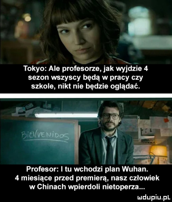 ę tongo ale profesorze jak wazie   sezon wszyscy będą w pracy czy szkole nikt nie będzie oglądać.   w profesor i tu wchodzi plan wuhan.   miesiące przed premierą nasz człowiek w chinach wpierdoli nietoperza. i