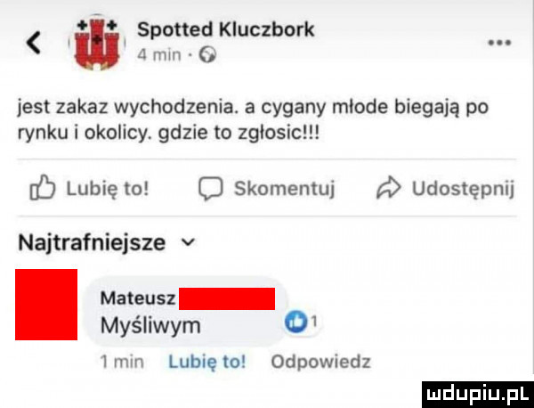 spotted kluczbork a mm jest zakaz wychodzenia. a cygany mlode biegają po rynku i okolicy gdzie to zgłobic ó lubię to o skomentuj udostępnij najtrafniejsze v mateusz myśliwym   lmln lubię to odpowiedz