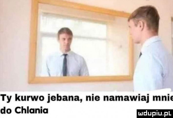 ty kurwo jebana nie namawia mnie do chlania