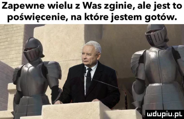 zapewne wielu   was zginie ale jest to poświęcenie na które jestem gotów. j