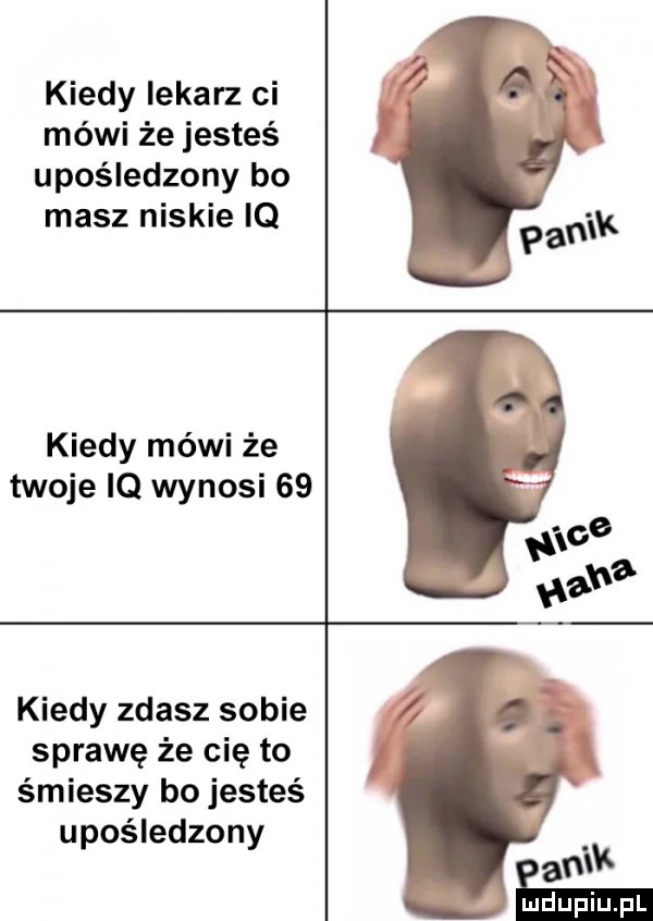 kiedy lekarz ci mówi że jesteś upośledzony bo masz niskie iq kiedy mówi że twoje iq wynosi    kiedy zdasz sobie sprawę że cię to śmieszy bo jesteś upośledzony