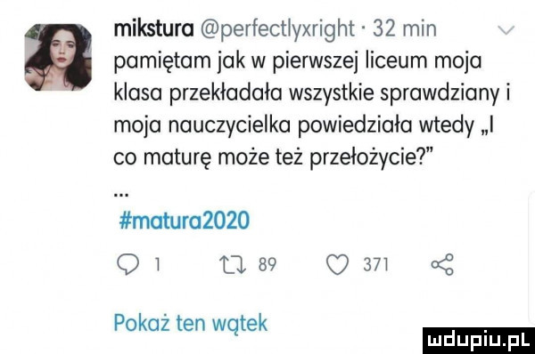 mikstura perfectiyxright    min pamiętam jak w pierwszei liceum moja klasa przekiadaia wszystkie sprawdziany i moja nauczycielka powiedziała wtedy i co maturę może też przełożycie matur      q i       o       pokaż ten wątek ludu iu. l