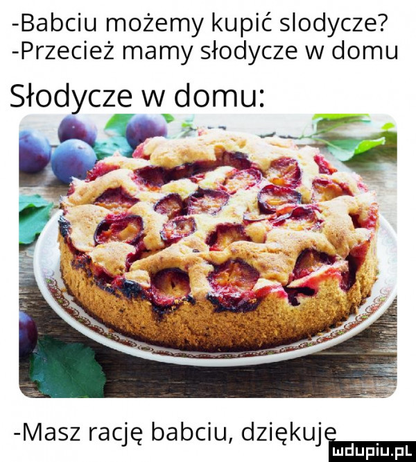 babciu możemy kupić slodycze przecież mamy słodycze w domu słodycze w domu. masz rację babciu dziękuje x