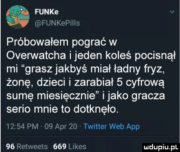 funke funkepiiis próbowałem pograć w overwatcha ijeden koleś pocisnął mi grasz jakbyś miał ładny fryz żonę dzieci i zarabiał   cyfrową sumę miesięcznie i jako gracza serio mnie to dotknęło.       pm    aar    timer web aap    rełweełs     limes