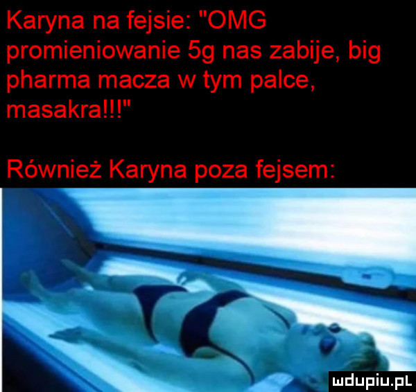 karyna na fejsie omg promieniowanie    nas zabije big pharma macza w tym palce masakra również karyna poza fejsem e xx ludupiu pl