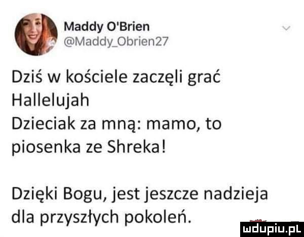 magdy o brian madcly  brian   dziś w kościele zaczęli grać hallelujah dzieciak za mną mamo to piosenka ze shreka dzięki bogu jestjeszcze nadzieja dla przyszłych pokolen