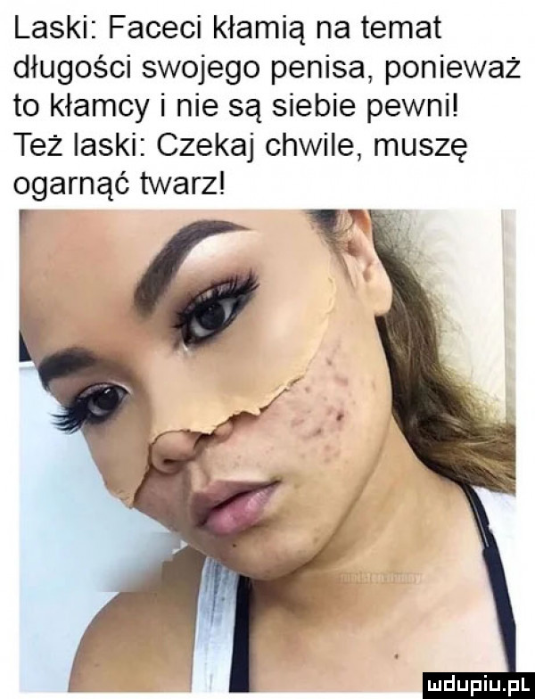 laski faceci kłamią na temat długości swojego penisa ponieważ to kłamcy i nie są siebie pewni też laski czekaj chwile muszę ogarnąć twarz