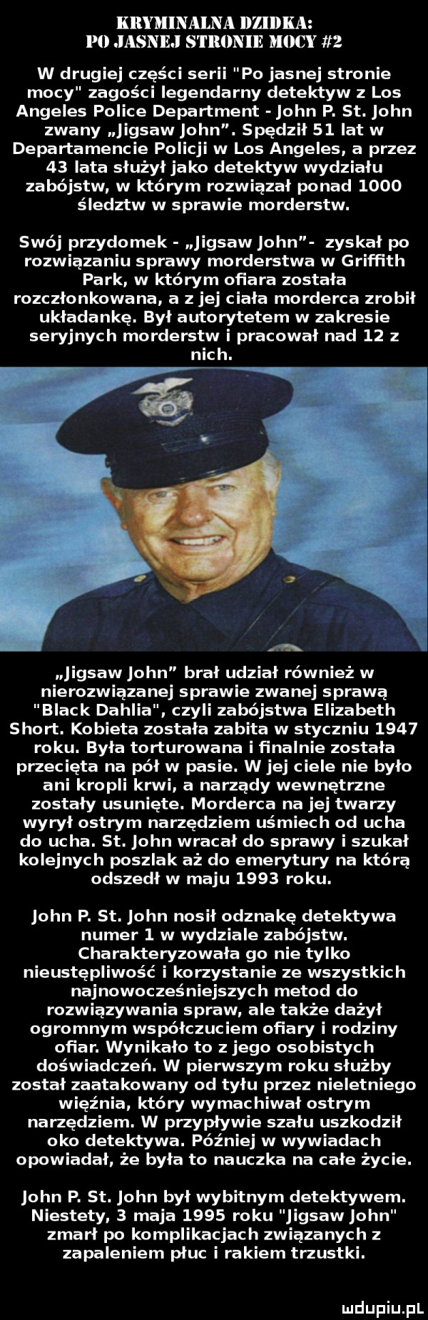 kryminalna llzldka p  jasnej s l llllnllł m     w drugiej części serii po jasnej stronie mocy zagości legendarny detektyw z los angeles police department john p. st. john zwany jigsaw john. spędził    lat w departamencie policji w los angeles a przez    lata służył jako detektyw wydziału zabójstw w którym rozwiązał ponad      śledztw w sprawie morderstw. swój przydomek jigsaw john zyskał po rozwiązaniu sprawy morderstwa w griffith park w którym ofiara została rozczłonkowana a z jej ciała morderca zrobił układankę. był autorytetem w zakresie seryjnych morderstw i pracował nad    z nich. abakankami e jigsaw john brał udział również w nierozwiązana sprawie zwanej sprawą black dahlia czyli zabójstwa elizabeth sport. kobieta została zabita w styczniu      roku. była torturowana i finalnie została przecięta na pół w pasie. w jej ciele nie było ani kropli krwi a narządy wewnętrzne zostały usunięte. morderca na jej twarzy wyrył ostrym narzędziem uśmiech od ucha do ucha. st. john wracał do sprawy i szukał kolejnych poszlak aż do emerytury na którą odszedł w maju      roku. john p. st. john nosił odznakę detektywa numer   w wydziale zabójstw. charakteryzowała go nie tylko nieustępliwość i korzystanie ze wszystkich najnowocześniejszych metod do rozwiązywania spraw ale także dążył ogromnym współczuciem ofiary i rodziny ofiar. wynikało to z jego osobistych doświadczeń. w pierwszym roku służby został zaatakowany od tylu przez nieletniego więźnia który wymachiwał ostrym narzędziem. w przypływie szału uszkodził oko detektywa. później w wywiadach opowiadał że była to nauczka na całe życie. john p. st. john był wybitnym detektywem. niestety   maja      roku jigsaw john zmarł po komplikacjach zwiazanych z zapaleniem płuc i rakiem tłustki