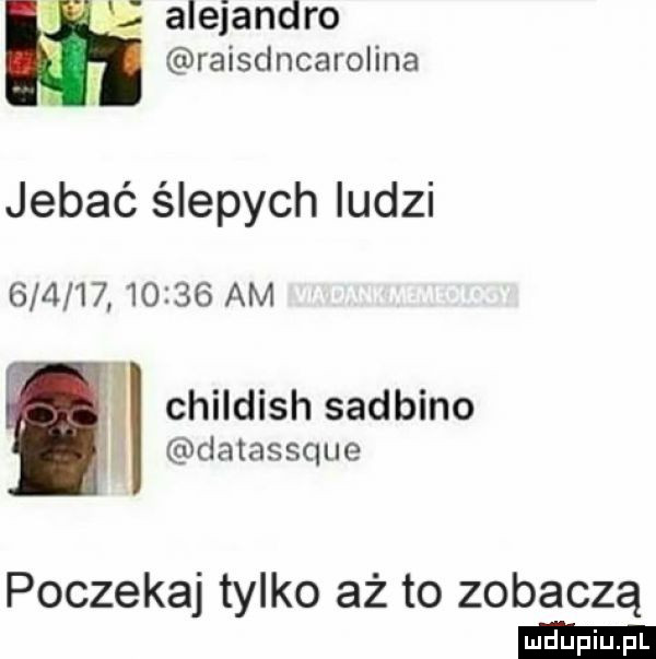 a alejandro raisclncarolina i jebać ślepych ludzi sm         am f i childish sarbino datassque i poczekaj tylko aż to zobaczą