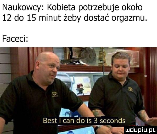 naukowcy kobieta potrzebuje około    do    minut żeby dostać orgazmu. faceci best i calm do     seconds a   wdupiu pl