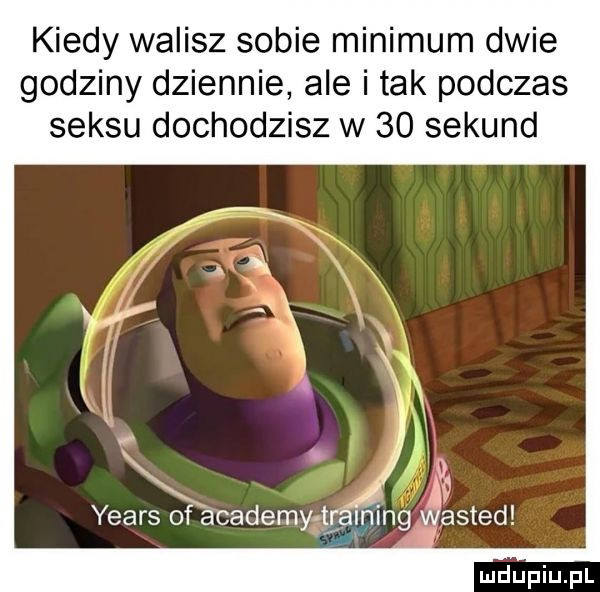 kiedy walisz sobie minimum dwie godziny dziennie ale i tak podczas seksu dochodzisz w    sekund yeats of anademy l ﬁning asted