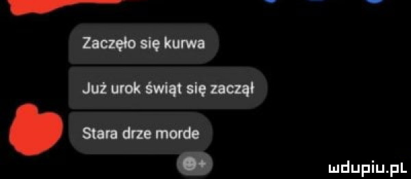 zaczęło się kurwa juz urok świqł się mun. stara drze morde