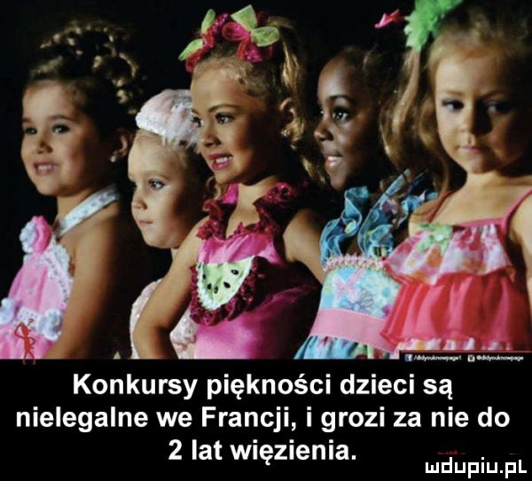 konkursy piękności dzieci są nielegalne we francji i grozi za nie do   lat więzlenla. mnpm pl