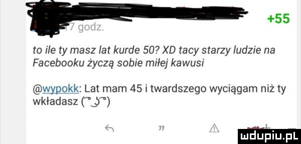 f    to ile ty masz lat kurde    xd racy starzy ludzie na facebooku życzą sobie miłej kawusi wypokk lat mam    itwardszego wyciągam niż ty wkładasz g
