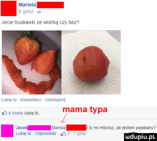 manom   godz jecie truskawki ze skórką czy bez lublęm komentarz udosleonu ńaosobyluhląto aaa typa jacek mariola i iy lm mówisz że listem pojebany lub to  d owiedz     oaz ń g