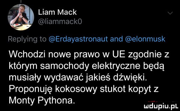 a. liam mick iiammacko repiying to erdayastronaut and eionmusk wchodzi nowe prawo w ue zgodnie z którym samochody elektryczne będą musiały wydawać jakieś dźwięki. proponuję kokosowy stukot kopyt   manty pythona md upiupl