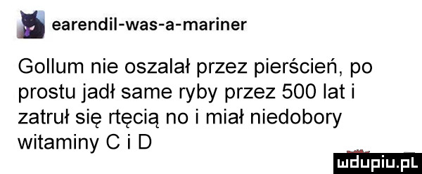 earendil was a mariner gollum nie oszalał przez pierścień po prestu jadł same ryby przez     lat i zatruł się rtęcią no i miał niedobory witaminy c i d