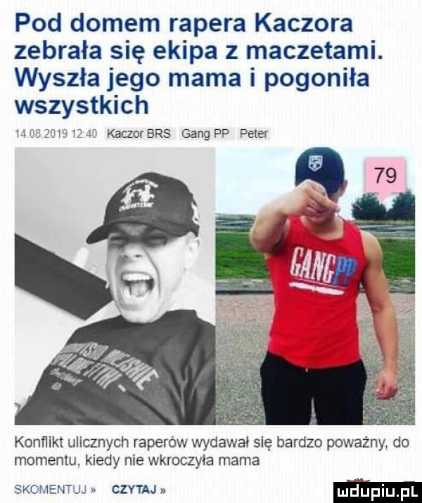 pod domem rapera kaczora zebrała się ekipa z maczetami. wyszła jego mama i pogoniła wszystkich j c e w   kat lo ecs gang pp peter konﬁikx ulicznych raperów wydawał się bardzo poważny do momentu kiedy nie wkroczyła mama skomentuj czka md upiupl