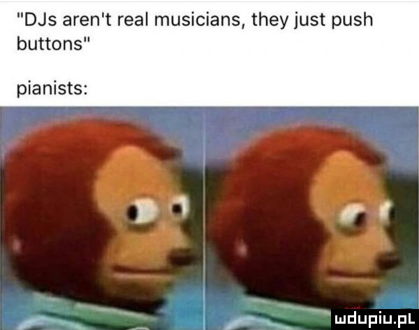 dąs aren t real musicians they just push buttons pianists