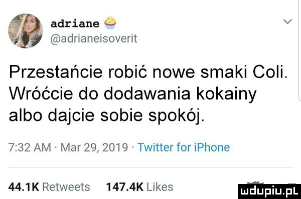 az adriane ﬁ a v v adrianeisovem przestańcie robić nowe smaki coli. wróćcie do dodawania kokainy albo dajcie sobie spokój.      am mar         timer for iphone     k retweets      k limes