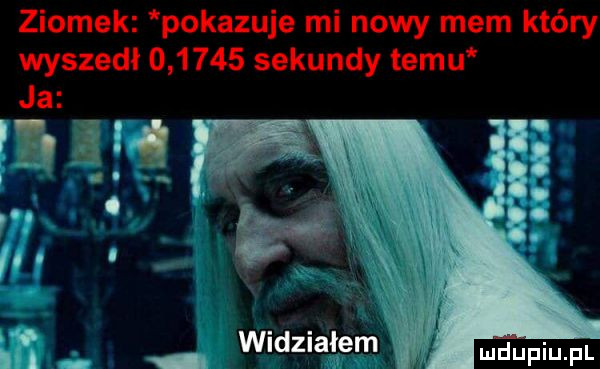 ziomek pokazuje mi nowy mem który wyszedł        sekundy temu widziałem dufqul