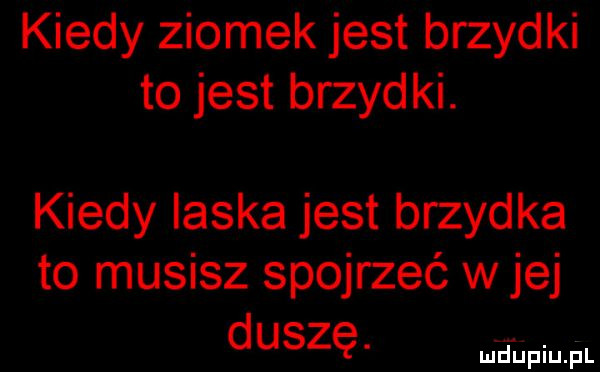 kiedy ziomek jest brzydki to jest brzydki. kiedy ilska jest brzydka to musisz spojrzeć w jej duszę. mdﬁpiupl