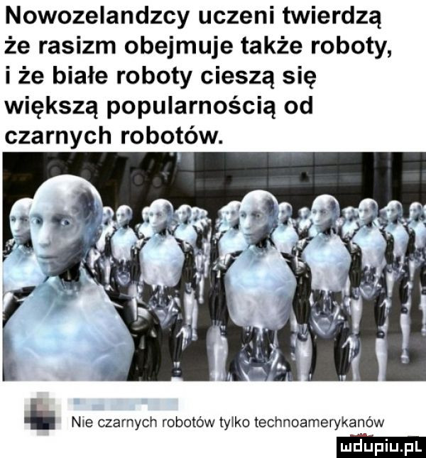nowozelandzcy uczeni twierdzą że rasizm obejmuje także roboty i że białe roboty cieszą się większą popularnością od czarnych robotów. nie czarnych robotów tylko technoamerykanów