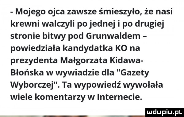 mojego ojca zawsze śmieszyło że nasi krewni walczyli po jednej i po drugiej stronie bitwy pod grunwaldem powiedziała kandydatka ko na prezydenta małgorzata kidawa błońska w wywiadzie dla gazety wyborczej. ta wypowiedź wywołała wiele komentarzy w internecie. eeheiei