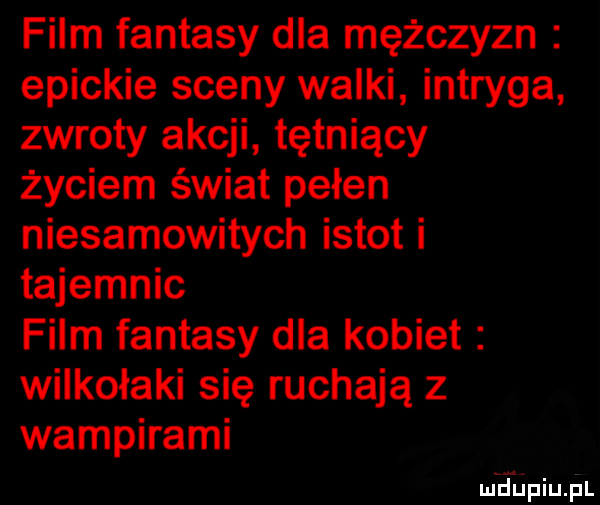 film fantasy dla mężczyzn epickie sceny walki intryga zwroty akcji tętniący życiem świat pełen niesamowitych istot i tajemnic film fantasy dla kobiet wilkołaki się ruchają z wampirami m dupiupl