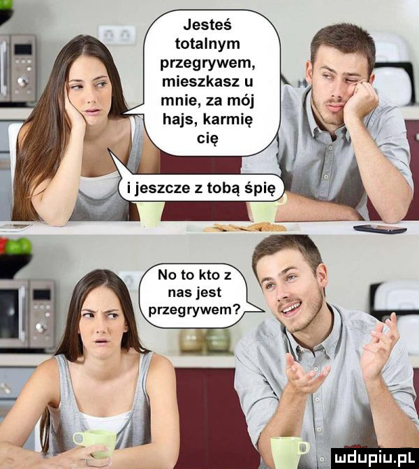 jesteś totalnym przegrywem mieszkasz u mnie za mój hajs karmię no to kto z nas jest przegrywem