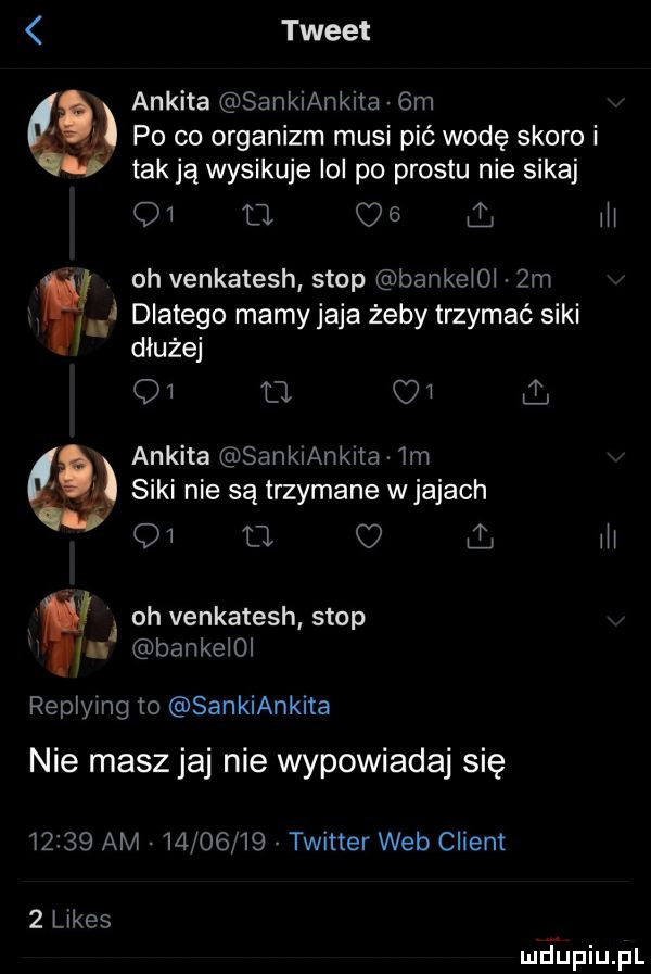 tweet ankita sankiankita gm po co organizm musi pić wodę skoro i tak ją wysikuje ici po prestu nie sikaj oi q   iii dlatego marny jaja żeby trzymać siki dłużej qi d oi. ankita sanklanklta im. siki nie są trzymane wjajach o iii oh venkatesh stop bankeioi  m   ju oh venkatesh stop a bankelol repiying to sankiankita nie masz jaj nie wypowiadaj się       am          twitter web client   limes m ﬂupiupl