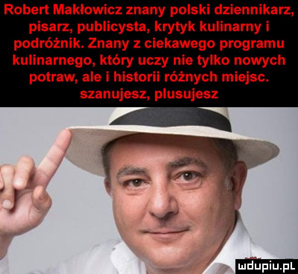 robert makłowicz znany polski dziennikarz pisarz publicysta krytyk kulinarny i podróżnik. znany z ciekawego programu kulinarnego który uczy nie tylko nowych potraw ale i historii różnych miejsc. szanujesz plasujesz