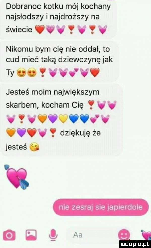 dobranoc kotku mój kochany najsłodszy i najdroższy na świecie o v y v y   nikomu bym cię nie oddai to cud mieć taką dziewczynę jak ty o vv i. jesteś moim największym skarbem kocham cię v v v vvvvvvv v v. dziękuję że jesteś o ma zesra sue uaolefdole r aa