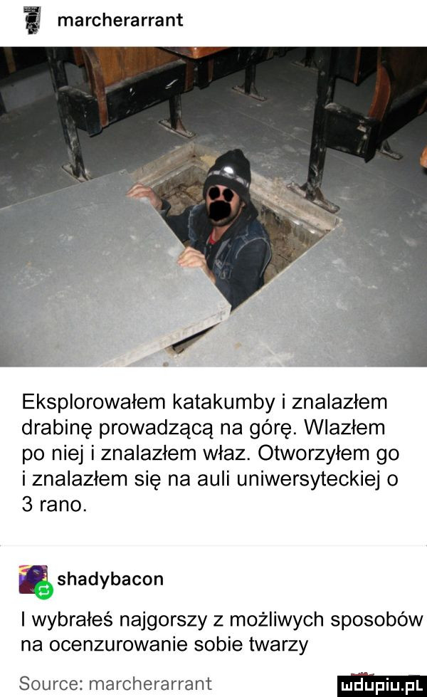 ma rchera rrant eksplorowałem katakumby i znalazłem drabinę prowadzącą na górę. wlazłem po niej i znalazłem właz. otworzyłem go i znalazłem się na auli uniwersyteckiej o   rano. shadybacon i wybrałeś najgorszy z możliwych sposobów na ocenzurowanie sobie twarzy source marcherarrant