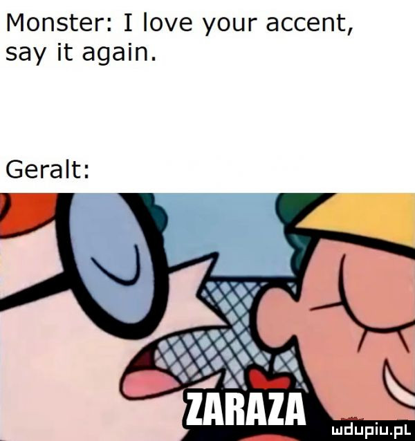 monster i live your accent say it alain. geralt