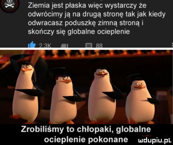 ziemia jest płaska więc wystarczy że odwrócimy ją na drugą stronę tak jak kiedy odwracasz poduszkę zimną stroną i skończy się globalne ocieplenie zrobiliśłny to chłopaki globalne ocieplenie pokonane