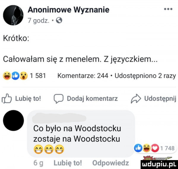 anonimowe wyznanie   godz krótko całowałam się z menelem. z języczkiem o.       komentarze     udostępniono   razy lunięto c dodaj komentarz a udostępnij. co było na woodstocku zostaje na woodstocku         t lunięto odpowiedz