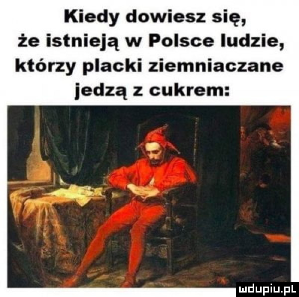 kiedy dowiesz się że istnieją w polsce ludzie którzy placki ziemniaczane jedzą z cukrem