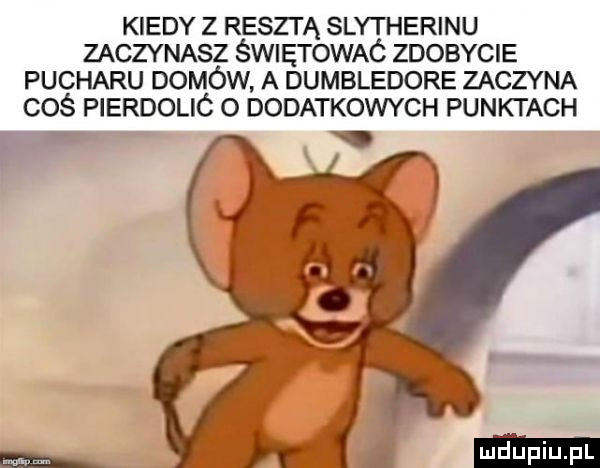 kiedy z resztą slytherinu zaczynasz świętowaó zdobycie pucharu domów a dumbledore zaczyna coś pierdolió o dodatkowych punktach v