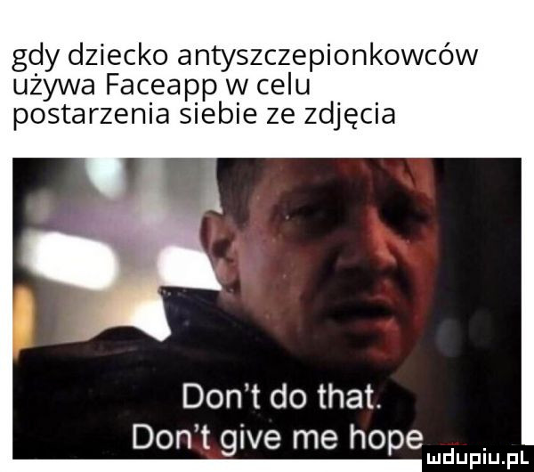 gdy dziecko antyszczepionkowców używa faceapp w celu postarzenia siebie ze zdjęcia don t do trat. don t gide me hope